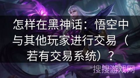 怎样在黑神话：悟空中与其他玩家进行交易（若有交易系统）？