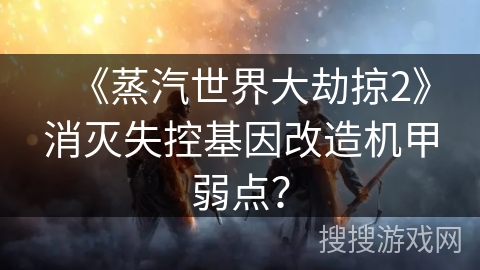 《蒸汽世界大劫掠2》消灭失控基因改造机甲弱点？