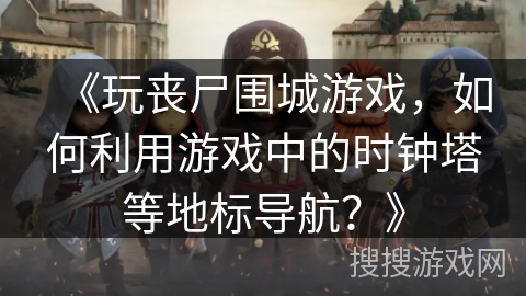 《玩丧尸围城游戏，如何利用游戏中的时钟塔等地标导航？》