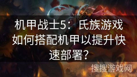 机甲战士5：氏族游戏如何搭配机甲以提升快速部署？
