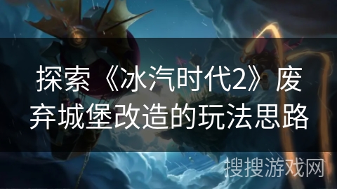 探索《冰汽时代2》废弃城堡改造的玩法思路
