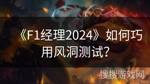 《F1经理2024》如何巧用风洞测试？