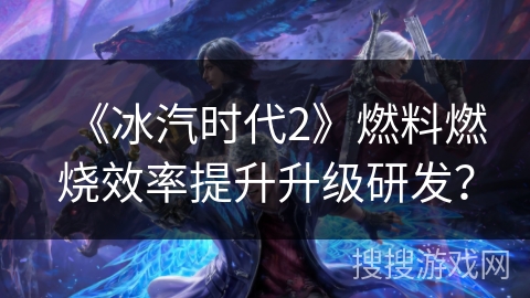 《冰汽时代2》燃料燃烧效率提升升级研发? 《冰汽时代2》燃料燃烧效率提升升级研发?