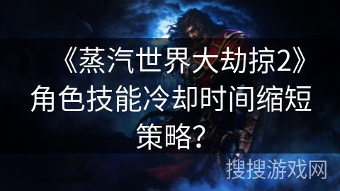 《蒸汽世界大劫掠2》角色技能冷却时间缩短策略？
