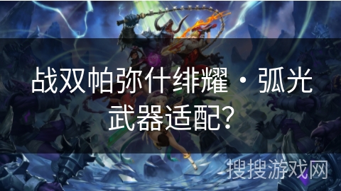 战双帕弥什绯耀・弧光武器适配？