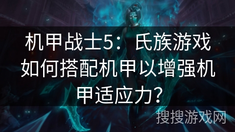 机甲战士5:氏族游戏如何搭配机甲以增强机甲适应力? 机甲战士5:氏族游戏如何搭配机甲以增强机甲适应力?