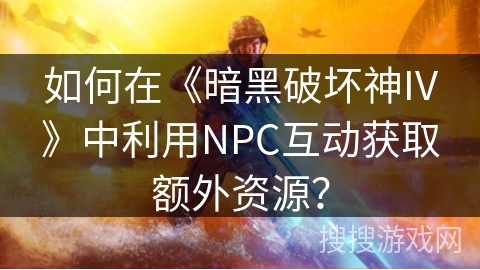 如何在《暗黑破坏神IV》中利用NPC互动获取额外资源? 如何在《暗黑破坏神IV》中利用NPC互动获取额外资源?