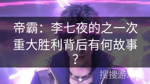 帝霸：李七夜的之一次重大胜利背后有何故事？