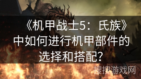 《机甲战士5:氏族》中如何进行机甲部件的选择和搭配? 《机甲战士5:氏族》中如何进行机甲部件的选择和搭配?