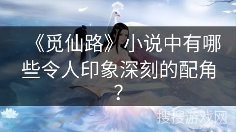 《觅仙路》小说中有哪些令人印象深刻的配角? 《觅仙路》小说中有哪些令人印象深刻的配角?