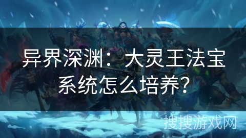 异界深渊：大灵王法宝系统怎么培养？