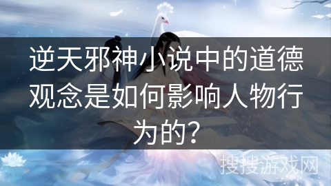 逆天邪神小说中的道德观念是如何影响人物行为的？