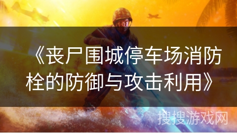 《丧尸围城停车场消防栓的防御与攻击利用》