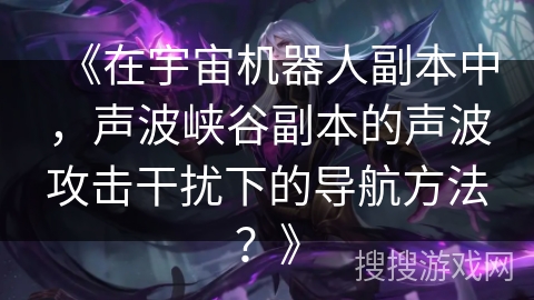 《在宇宙机器人副本中，声波峡谷副本的声波攻击干扰下的导航方法？》