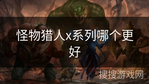 怪物猎人x系列哪个更好 怪物猎人x系列哪个更好
