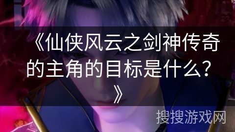 《仙侠风云之剑神传奇的主角的目标是什么？》