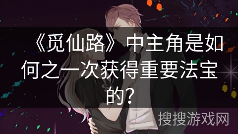 《觅仙路》中主角是如何之一次获得重要法宝的？