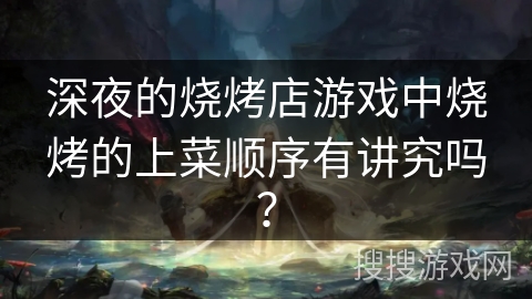 深夜的烧烤店游戏中烧烤的上菜顺序有讲究吗? 深夜的烧烤店游戏中烧烤的上菜顺序有讲究吗?