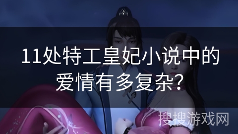 11处特工皇妃小说中的爱情有多复杂？