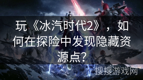 玩《冰汽时代2》，如何在探险中发现隐藏资源点？