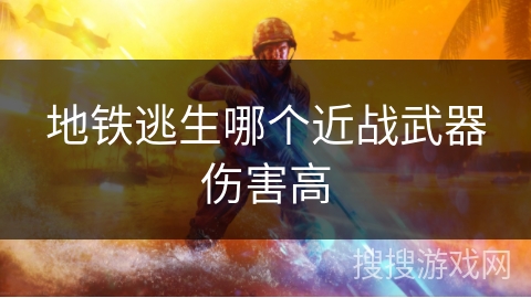 地铁逃生哪个近战武器伤害高