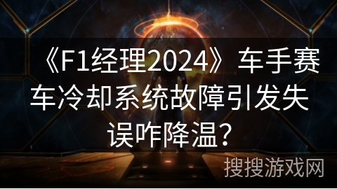 《F1经理2024》车手赛车冷却系统故障引发失误咋降温？