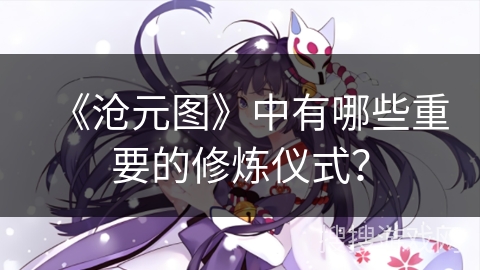 《沧元图》中有哪些重要的修炼仪式？