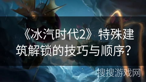 《冰汽时代2》特殊建筑解锁的技巧与顺序？