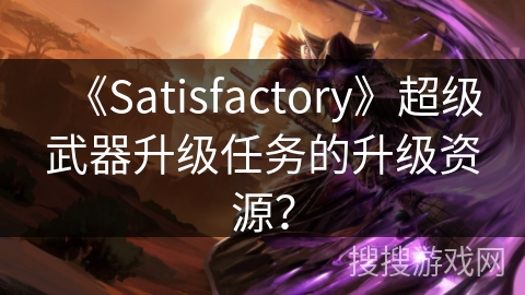 《Satisfactory》超级武器升级任务的升级资源？