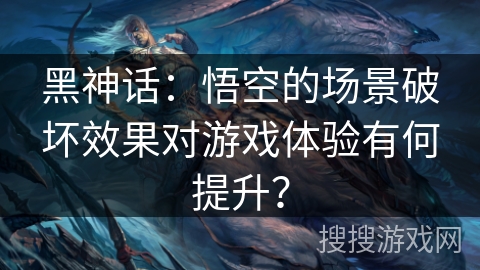 黑神话：悟空的场景破坏效果对游戏体验有何提升？