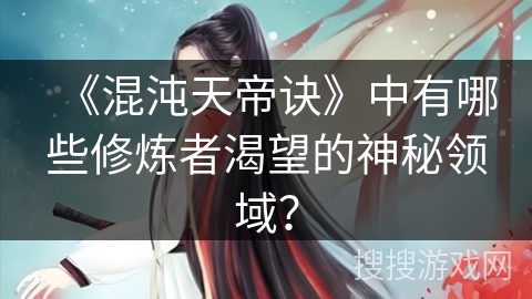 《混沌天帝诀》中有哪些修炼者渴望的神秘领域？