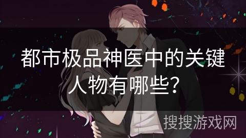 都市极品神医中的关键人物有哪些？