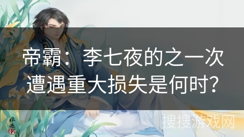 帝霸：李七夜的之一次遭遇重大损失是何时？