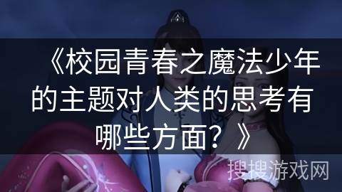 《校园青春之魔法少年的主题对人类的思考有哪些方面?》 《校园青春之魔法少年的主题对人类的思考有哪些方面?》