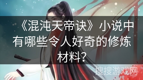 《混沌天帝诀》小说中有哪些令人好奇的修炼材料？