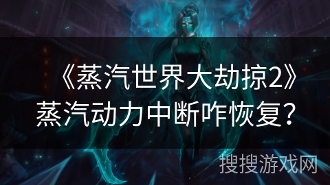 《蒸汽世界大劫掠2》蒸汽动力中断咋恢复？