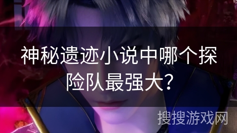 神秘遗迹小说中哪个探险队最强大？