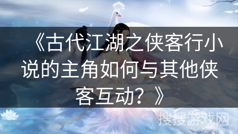 《古代江湖之侠客行小说的主角如何与其他侠客互动？》