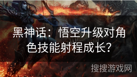 黑神话：悟空升级对角色技能射程成长？