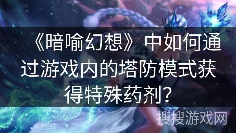 《暗喻幻想》中如何通过游戏内的塔防模式获得特殊药剂？