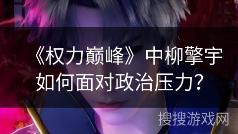 《权力巅峰》中柳擎宇如何面对政治压力？