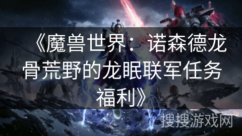 《魔兽世界：诺森德龙骨荒野的龙眠联军任务福利》