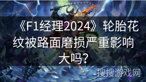 《F1经理2024》轮胎花纹被路面磨损严重影响大吗？