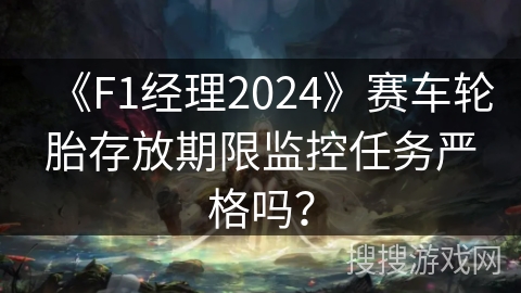 《F1经理2024》赛车轮胎存放期限监控任务严格吗？