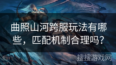 曲照山河跨服玩法有哪些，匹配机制合理吗？