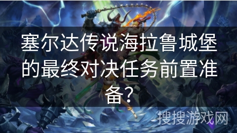 塞尔达传说海拉鲁城堡的最终对决任务前置准备？