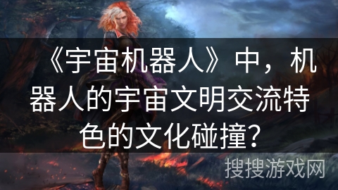 《宇宙机器人》中，机器人的宇宙文明交流特色的文化碰撞？