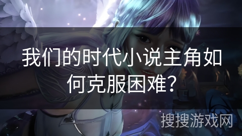 我们的时代小说主角如何克服困难？