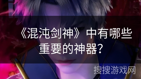 《混沌剑神》中有哪些重要的神器？