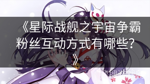 《星际战舰之宇宙争霸粉丝互动方式有哪些？》